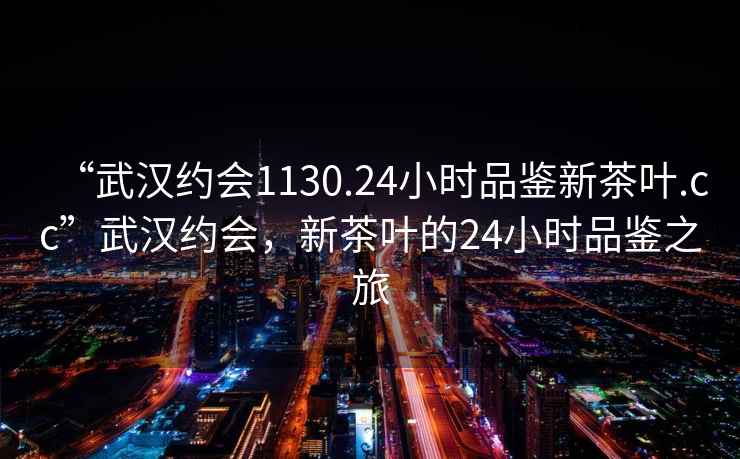 “武漢約會(huì)1130.24小時(shí)品鑒新茶葉.cc”武漢約會(huì)，新茶葉的24小時(shí)品鑒之旅