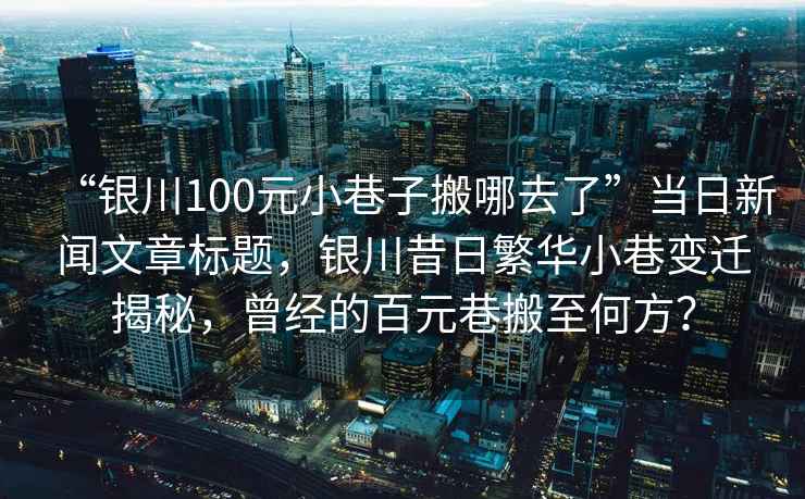 “銀川100元小巷子搬哪去了”當(dāng)日新聞文章標(biāo)題，銀川昔日繁華小巷變遷揭秘，曾經(jīng)的百元巷搬至何方？