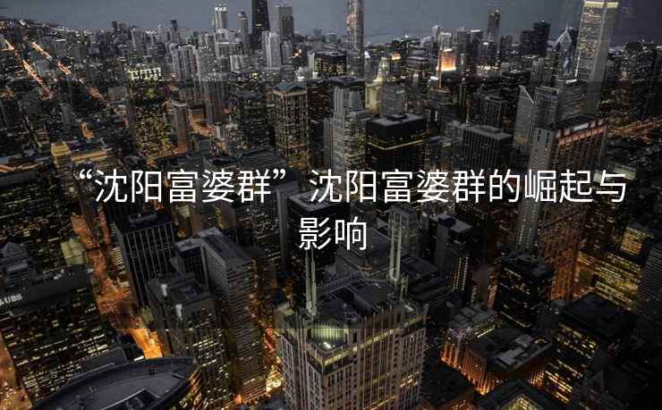 “沈陽富婆群”沈陽富婆群的崛起與影響