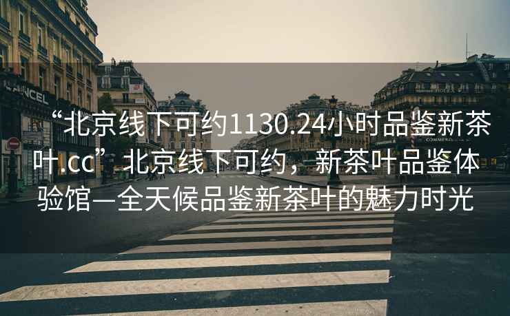 “北京線下可約1130.24小時品鑒新茶葉.cc”北京線下可約，新茶葉品鑒體驗館—全天候品鑒新茶葉的魅力時光