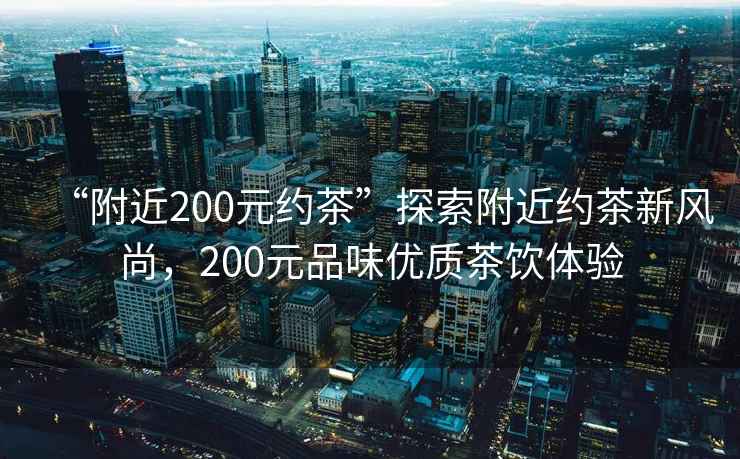 “附近200元約茶”探索附近約茶新風(fēng)尚，200元品味優(yōu)質(zhì)茶飲體驗(yàn)