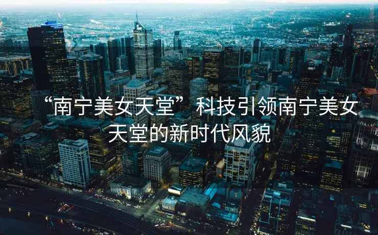 “南寧美女天堂”科技引領(lǐng)南寧美女天堂的新時(shí)代風(fēng)貌