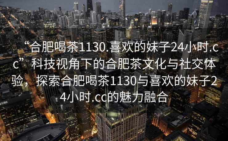 “合肥喝茶1130.喜歡的妹子24小時.cc”科技視角下的合肥茶文化與社交體驗，探索合肥喝茶1130與喜歡的妹子24小時.cc的魅力融合