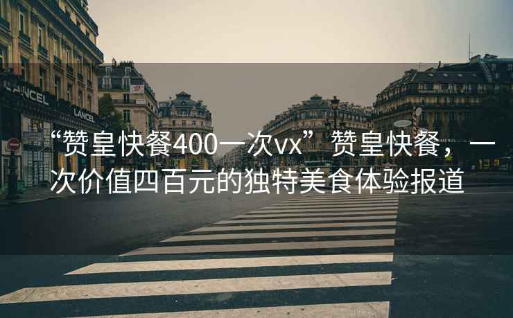 “贊皇快餐400一次vx”贊皇快餐，一次價值四百元的獨特美食體驗報道