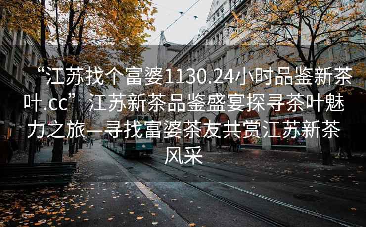 “江蘇找個(gè)富婆1130.24小時(shí)品鑒新茶葉.cc”江蘇新茶品鑒盛宴探尋茶葉魅力之旅—尋找富婆茶友共賞江蘇新茶風(fēng)采