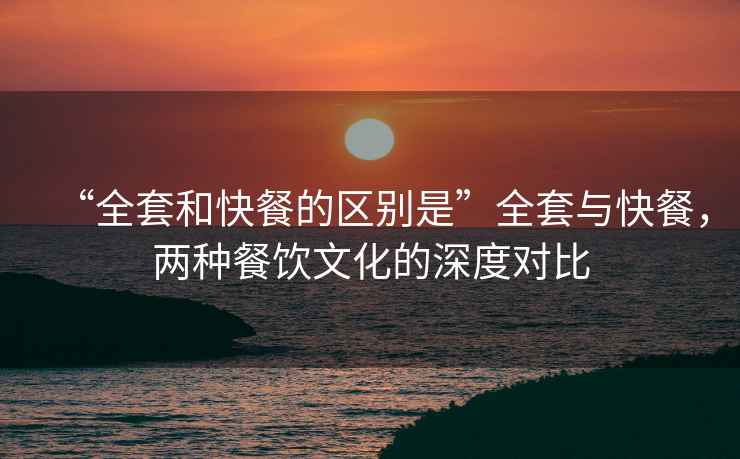 “全套和快餐的區(qū)別是”全套與快餐，兩種餐飲文化的深度對(duì)比