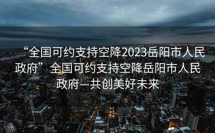 “全國(guó)可約支持空降2023岳陽(yáng)市人民政府”全國(guó)可約支持空降岳陽(yáng)市人民政府—共創(chuàng)美好未來(lái)