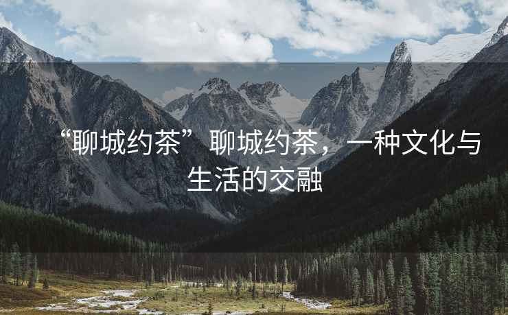 “聊城約茶”聊城約茶，一種文化與生活的交融