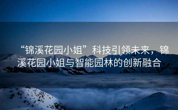 “錦溪花園小姐”科技引領(lǐng)未來，錦溪花園小姐與智能園林的創(chuàng)新融合