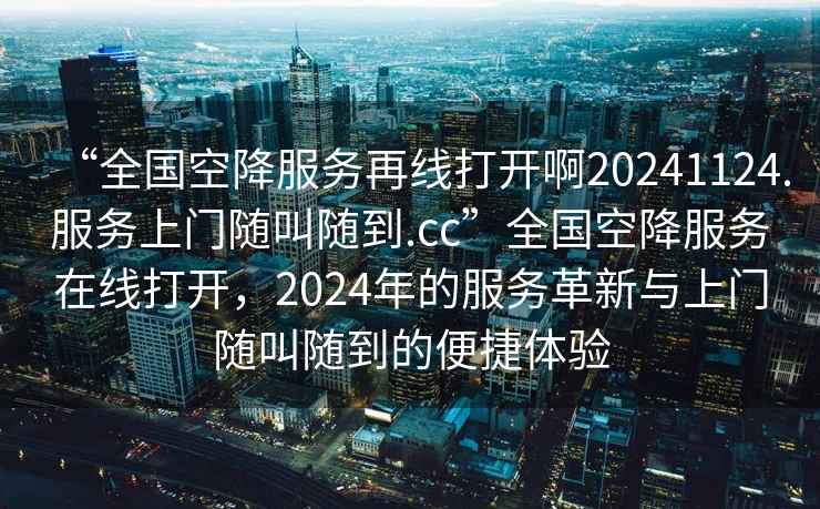 “全國空降服務(wù)再線打開啊20241124.服務(wù)上門隨叫隨到.cc”全國空降服務(wù)在線打開，2024年的服務(wù)革新與上門隨叫隨到的便捷體驗(yàn)