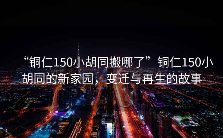 “銅仁150小胡同搬哪了”銅仁150小胡同的新家園，變遷與再生的故事