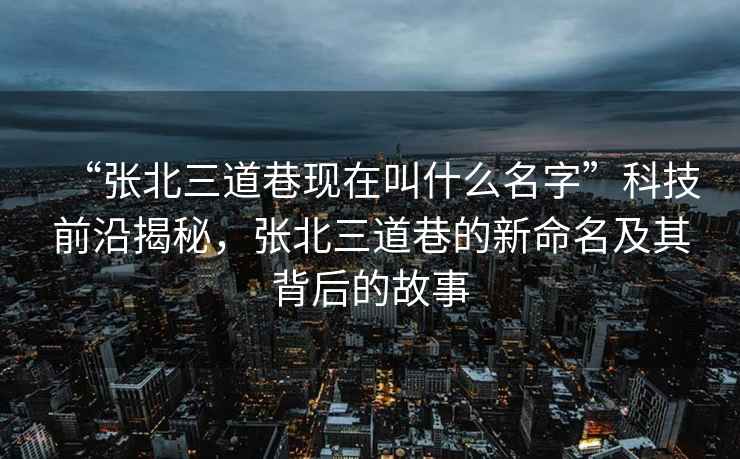 “張北三道巷現(xiàn)在叫什么名字”科技前沿揭秘，張北三道巷的新命名及其背后的故事