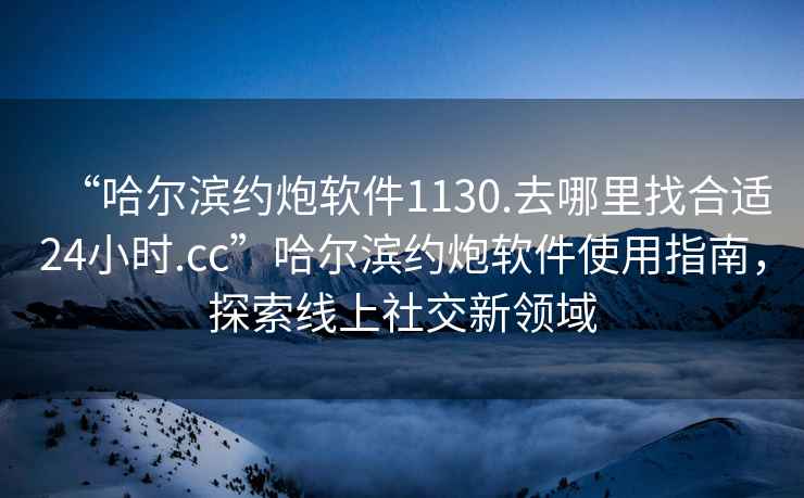 “哈爾濱約炮軟件1130.去哪里找合適24小時(shí).cc”哈爾濱約炮軟件使用指南，探索線上社交新領(lǐng)域