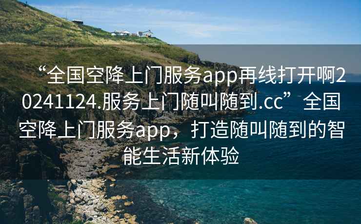 “全國空降上門服務(wù)app再線打開啊20241124.服務(wù)上門隨叫隨到.cc”全國空降上門服務(wù)app，打造隨叫隨到的智能生活新體驗