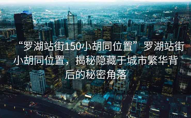 “羅湖站街150小胡同位置”羅湖站街小胡同位置，揭秘隱藏于城市繁華背后的秘密角落