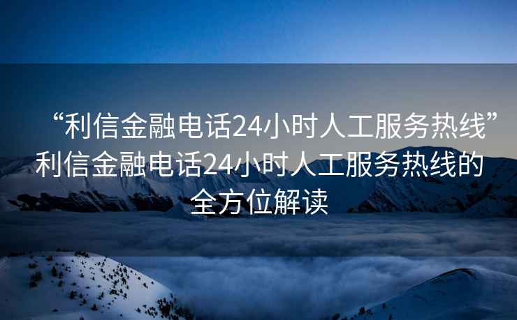 “利信金融電話24小時人工服務(wù)熱線”利信金融電話24小時人工服務(wù)熱線的全方位解讀