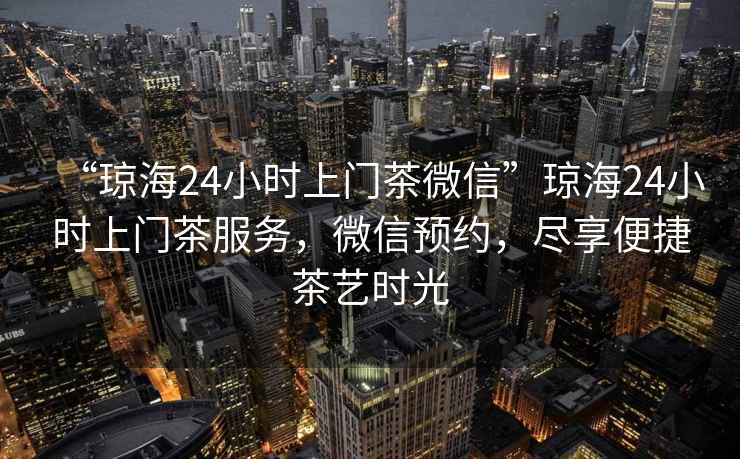 “瓊海24小時(shí)上門茶微信”瓊海24小時(shí)上門茶服務(wù)，微信預(yù)約，盡享便捷茶藝時(shí)光