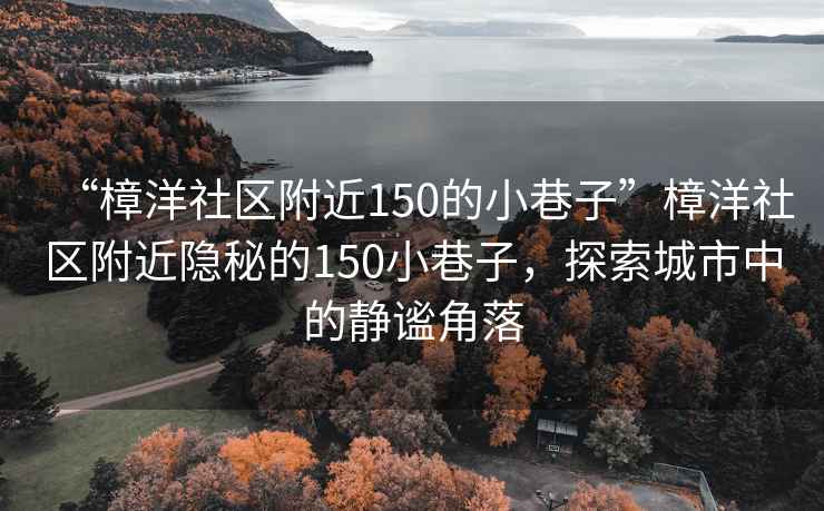 “樟洋社區(qū)附近150的小巷子”樟洋社區(qū)附近隱秘的150小巷子，探索城市中的靜謐角落
