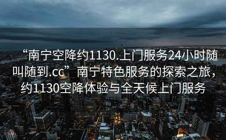 “南寧空降約1130.上門服務(wù)24小時(shí)隨叫隨到.cc”南寧特色服務(wù)的探索之旅，約1130空降體驗(yàn)與全天候上門服務(wù)