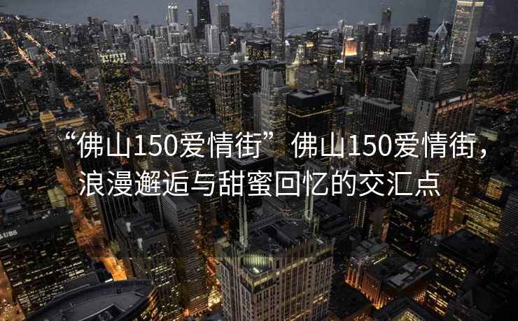“佛山150愛(ài)情街”佛山150愛(ài)情街，浪漫邂逅與甜蜜回憶的交匯點(diǎn)