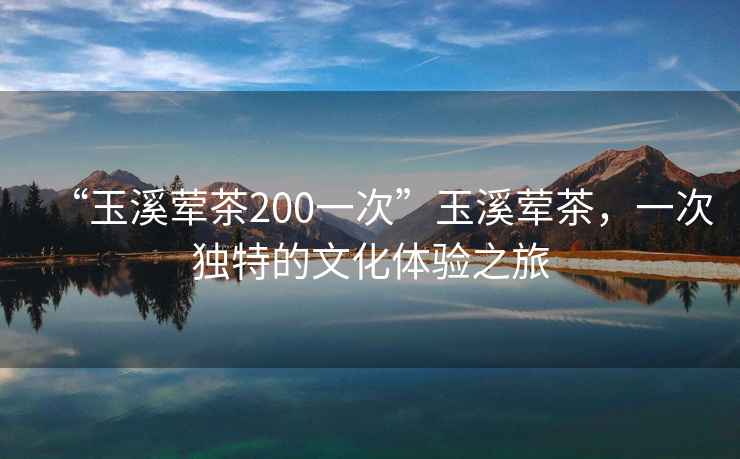 “玉溪葷茶200一次”玉溪葷茶，一次獨特的文化體驗之旅
