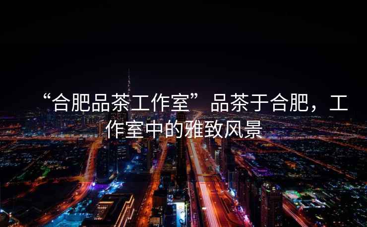 “合肥品茶工作室”品茶于合肥，工作室中的雅致風(fēng)景