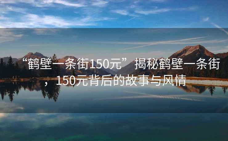 “鶴壁一條街150元”揭秘鶴壁一條街，150元背后的故事與風(fēng)情
