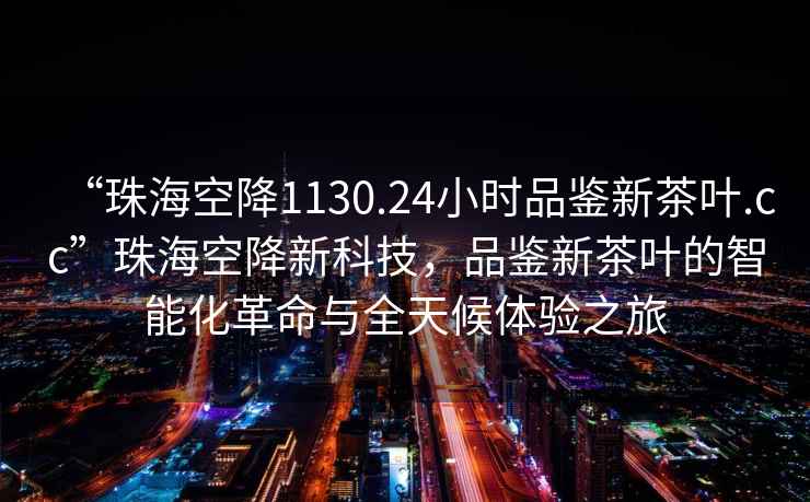 “珠?？战?130.24小時(shí)品鑒新茶葉.cc”珠?？战敌驴萍?，品鑒新茶葉的智能化革命與全天候體驗(yàn)之旅