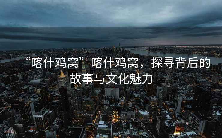 “喀什雞窩”喀什雞窩，探尋背后的故事與文化魅力
