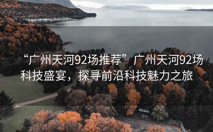 “廣州天河92場推薦”廣州天河92場科技盛宴，探尋前沿科技魅力之旅