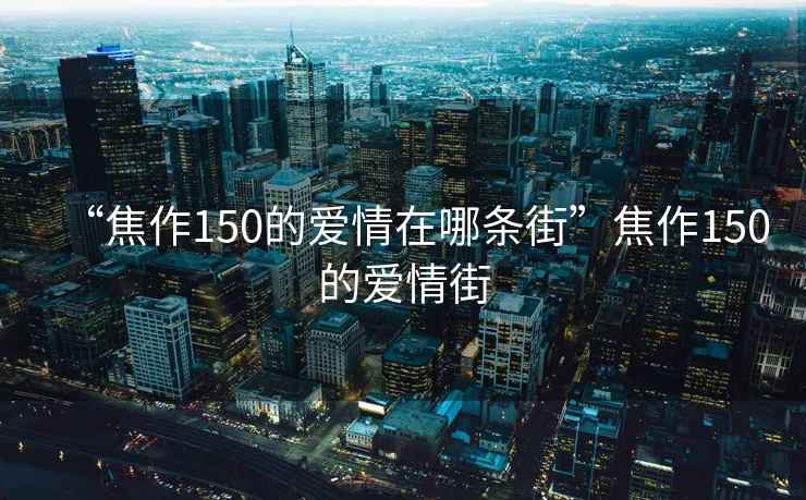 “焦作150的愛(ài)情在哪條街”焦作150的愛(ài)情街