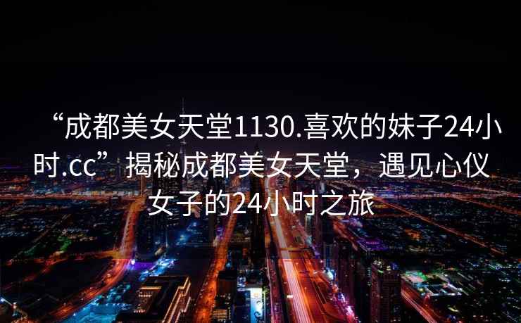 “成都美女天堂1130.喜歡的妹子24小時(shí).cc”揭秘成都美女天堂，遇見心儀女子的24小時(shí)之旅