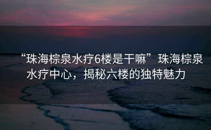 “珠海棕泉水療6樓是干嘛”珠海棕泉水療中心，揭秘六樓的獨(dú)特魅力