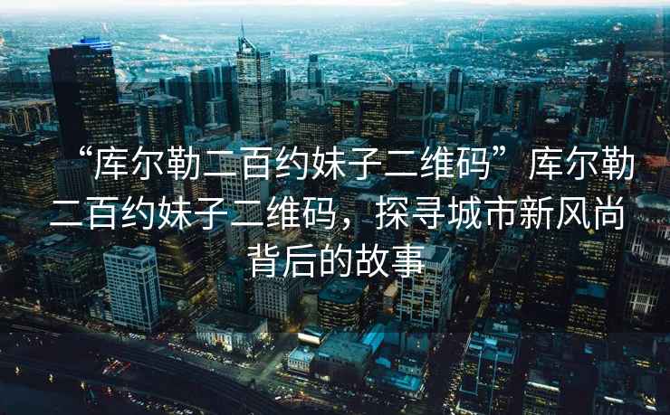 “庫(kù)爾勒二百約妹子二維碼”庫(kù)爾勒二百約妹子二維碼，探尋城市新風(fēng)尚背后的故事