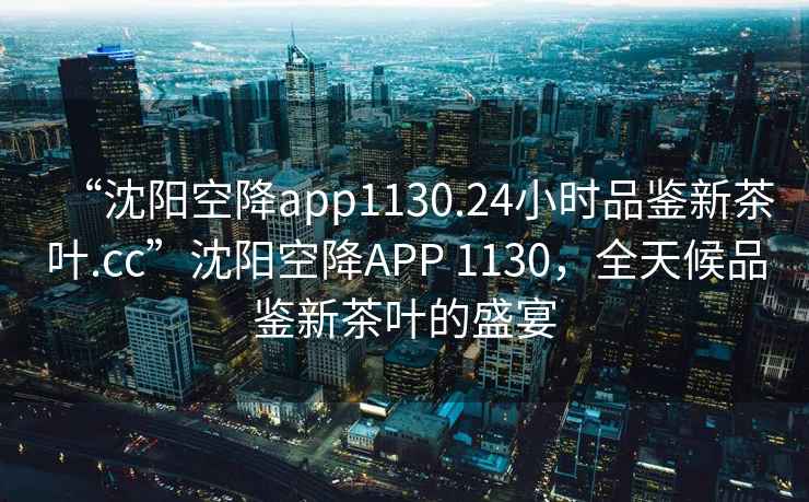 “沈陽(yáng)空降app1130.24小時(shí)品鑒新茶葉.cc”沈陽(yáng)空降A(chǔ)PP 1130，全天候品鑒新茶葉的盛宴