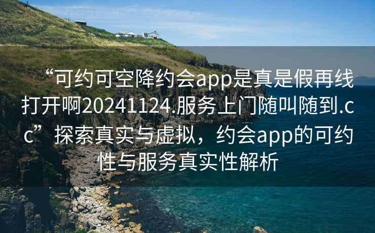 “可約可空降約會app是真是假再線打開啊20241124.服務(wù)上門隨叫隨到.cc”探索真實與虛擬，約會app的可約性與服務(wù)真實性解析