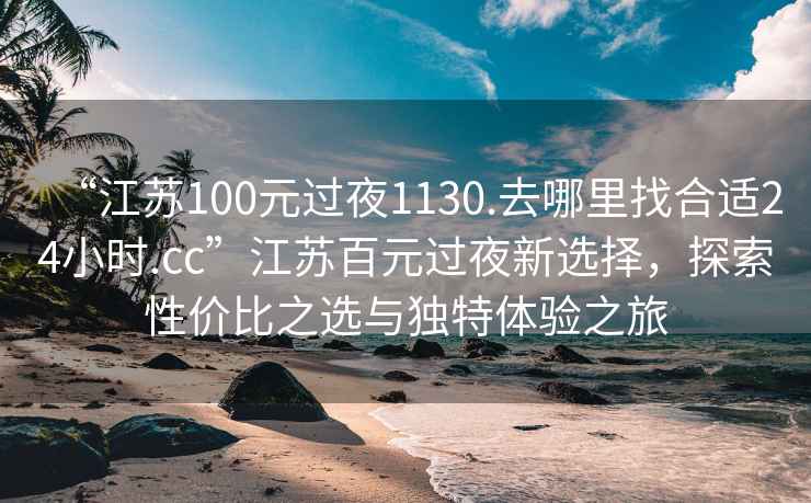 “江蘇100元過(guò)夜1130.去哪里找合適24小時(shí).cc”江蘇百元過(guò)夜新選擇，探索性價(jià)比之選與獨(dú)特體驗(yàn)之旅