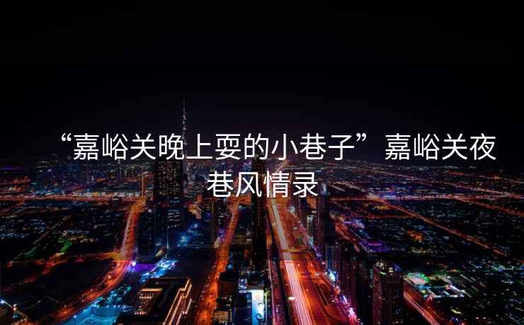“嘉峪關(guān)晚上耍的小巷子”嘉峪關(guān)夜巷風(fēng)情錄