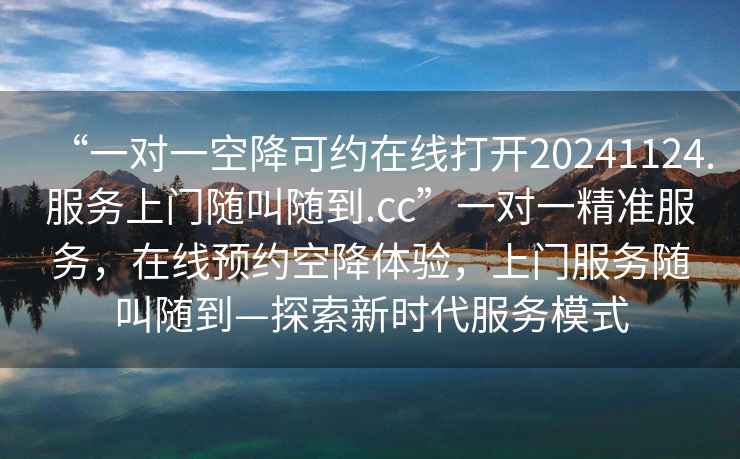 “一對一空降可約在線打開20241124.服務(wù)上門隨叫隨到.cc”一對一精準(zhǔn)服務(wù)，在線預(yù)約空降體驗，上門服務(wù)隨叫隨到—探索新時代服務(wù)模式