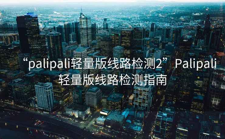 “palipali輕量版線路檢測2”Palipali輕量版線路檢測指南
