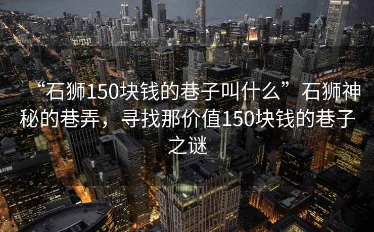 “石獅150塊錢的巷子叫什么”石獅神秘的巷弄，尋找那價(jià)值150塊錢的巷子之謎