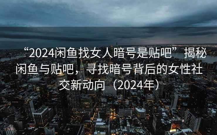 “2024閑魚(yú)找女人暗號(hào)是貼吧”揭秘閑魚(yú)與貼吧，尋找暗號(hào)背后的女性社交新動(dòng)向（2024年）