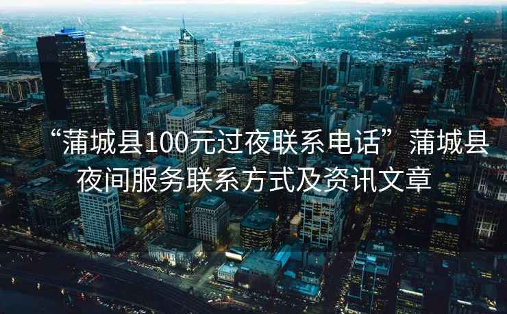 “蒲城縣100元過夜聯(lián)系電話”蒲城縣夜間服務(wù)聯(lián)系方式及資訊文章