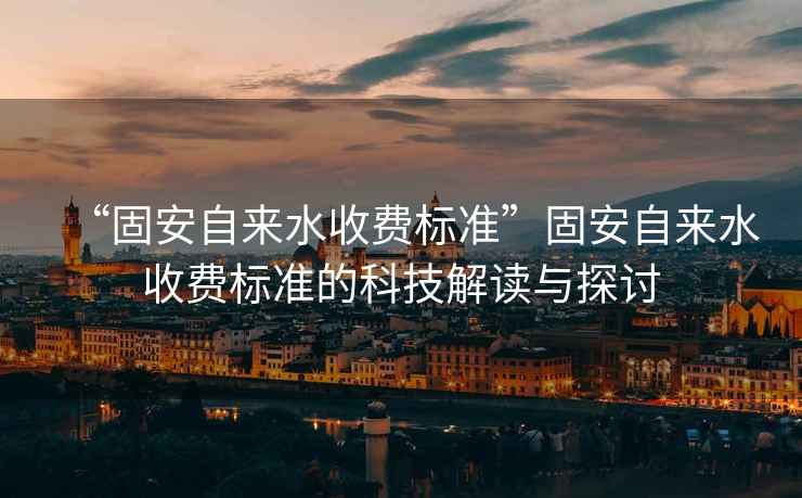 “固安自來水收費標準”固安自來水收費標準的科技解讀與探討