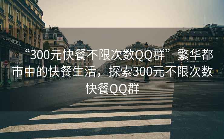 “300元快餐不限次數(shù)QQ群”繁華都市中的快餐生活，探索300元不限次數(shù)快餐QQ群