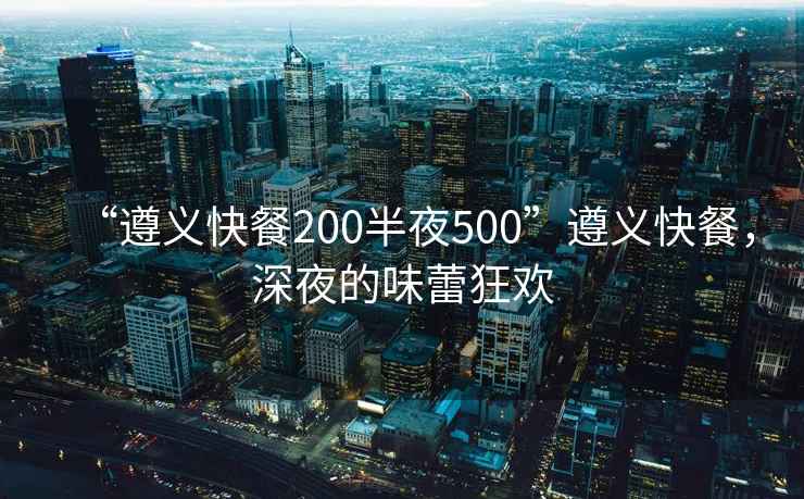 “遵義快餐200半夜500”遵義快餐，深夜的味蕾狂歡