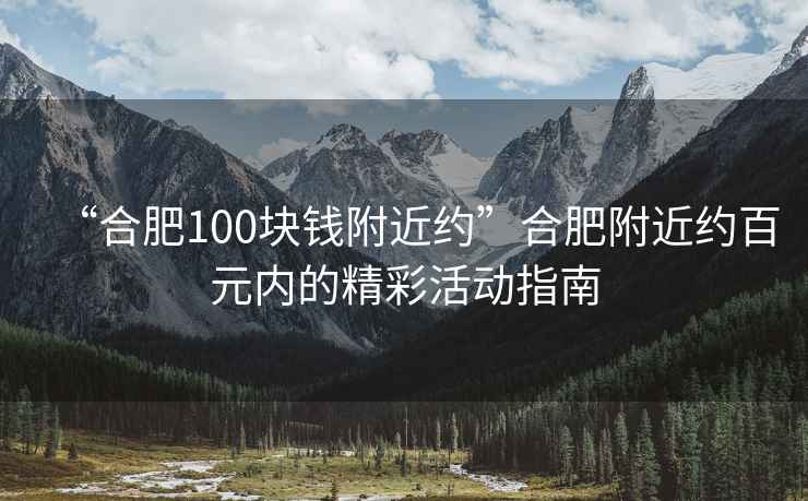 “合肥100塊錢附近約”合肥附近約百元內的精彩活動指南