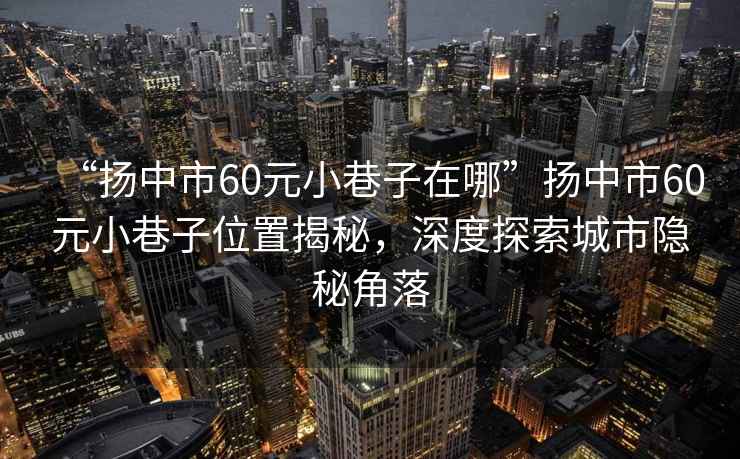 “揚中市60元小巷子在哪”揚中市60元小巷子位置揭秘，深度探索城市隱秘角落