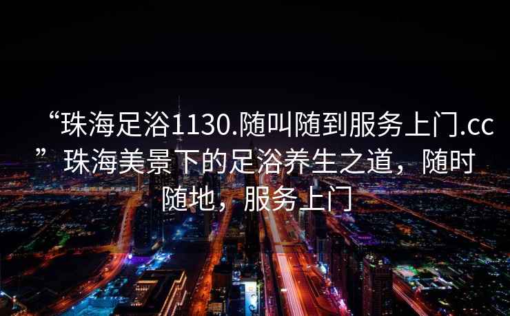 “珠海足浴1130.隨叫隨到服務(wù)上門.cc”珠海美景下的足浴養(yǎng)生之道，隨時(shí)隨地，服務(wù)上門