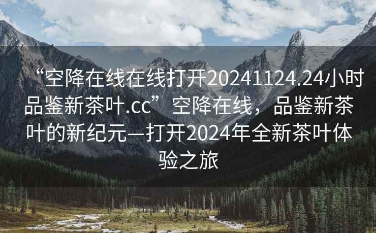 “空降在線在線打開20241124.24小時(shí)品鑒新茶葉.cc”空降在線，品鑒新茶葉的新紀(jì)元—打開2024年全新茶葉體驗(yàn)之旅